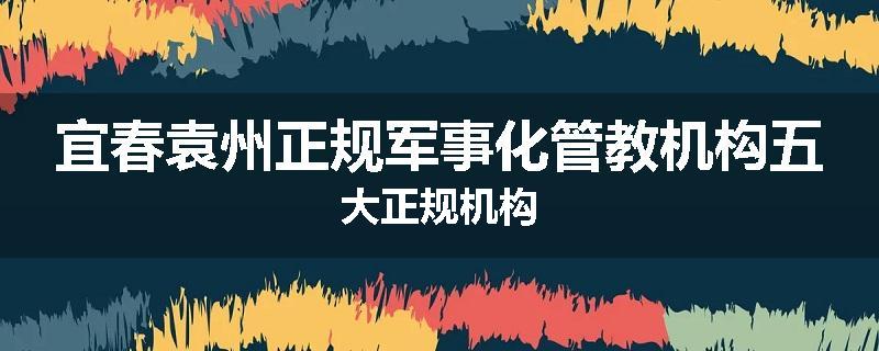 宜春袁州正规军事化管教机构五大正规机构
