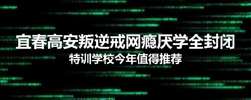 宜春高安叛逆戒网瘾厌学全封闭特训学校今年值得推荐