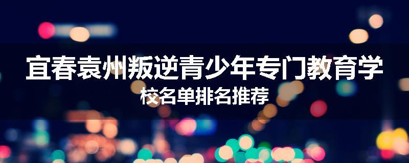 宜春袁州叛逆青少年专门教育学校名单排名推荐