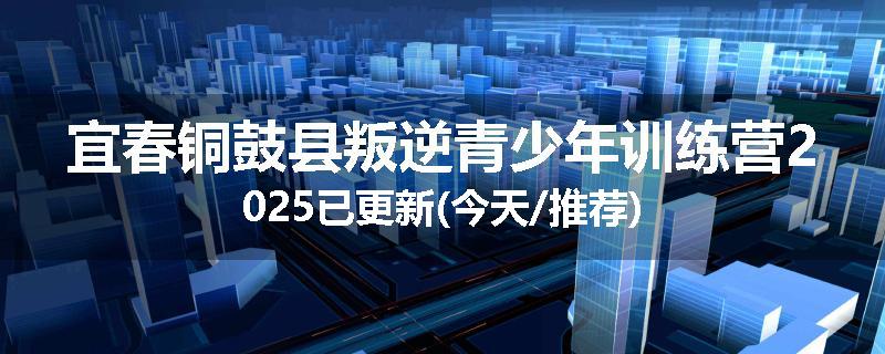 宜春铜鼓县叛逆青少年训练营2025已更新(今天/推荐)