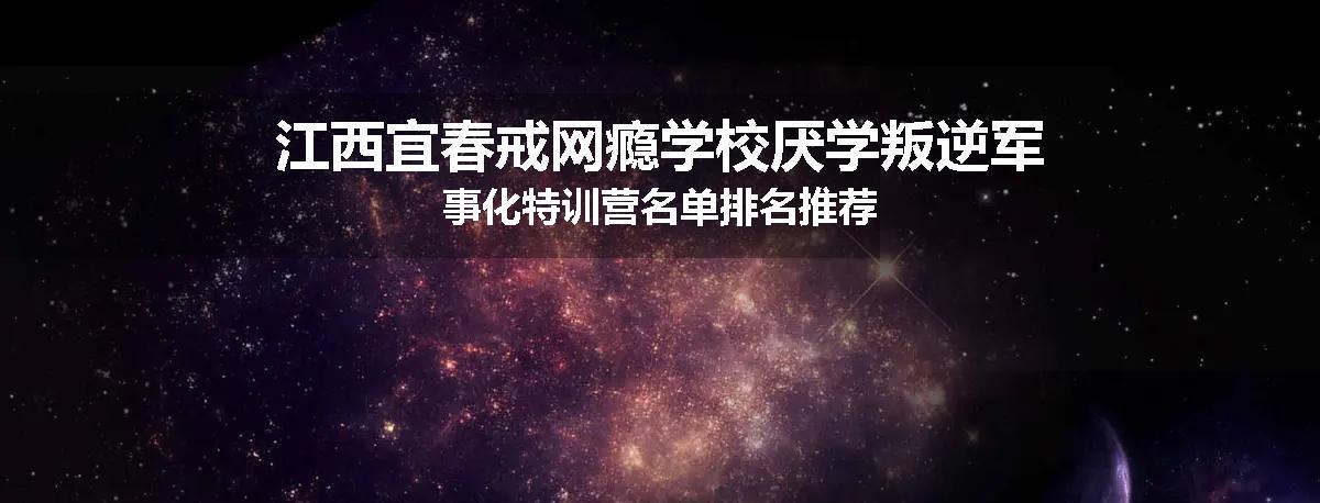 江西宜春戒网瘾学校厌学叛逆军事化特训营名单排名推荐
