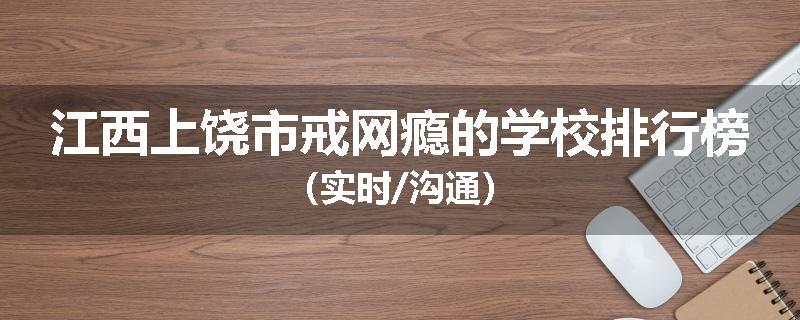 江西上饶市戒网瘾的学校排行榜（实时/沟通）