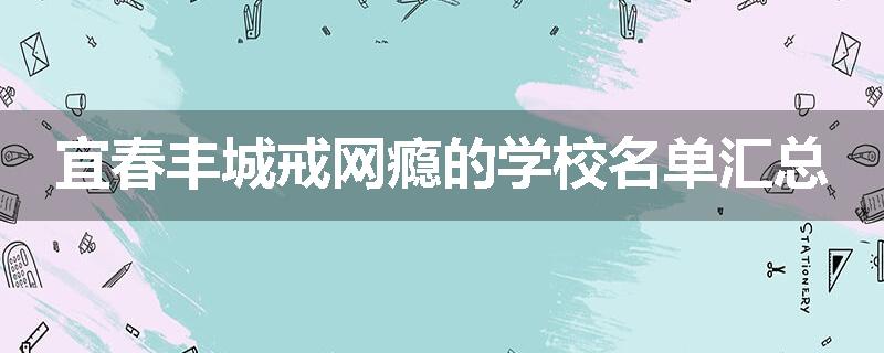 宜春丰城戒网瘾的学校名单汇总
