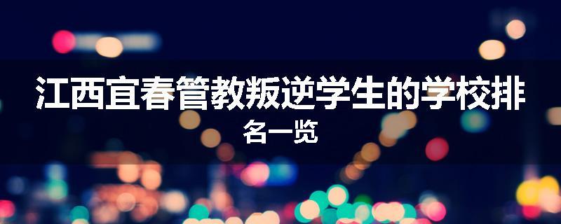 江西宜春管教叛逆学生的学校排名一览