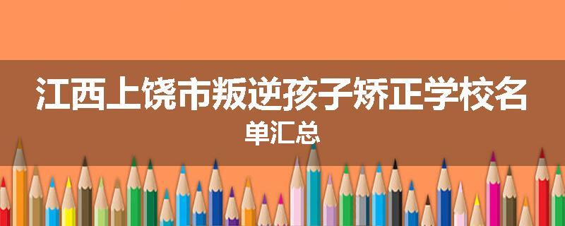 江西上饶市叛逆孩子矫正学校名单汇总