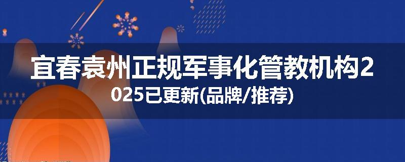 宜春袁州正规军事化管教机构2025已更新(品牌/推荐)