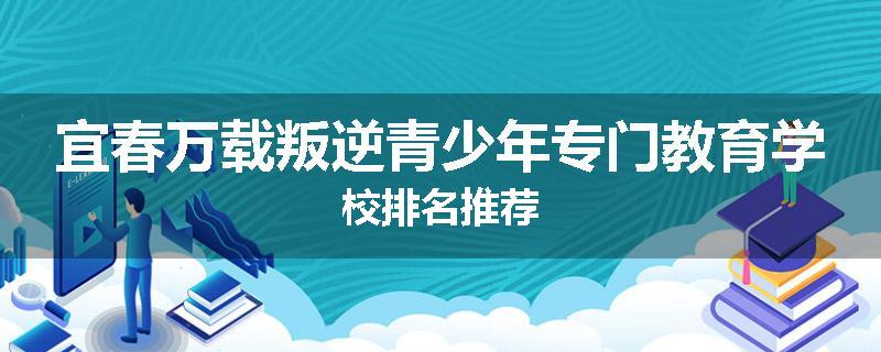宜春万载叛逆青少年专门教育学校排名推荐