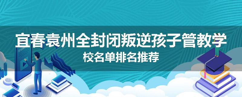 宜春袁州全封闭叛逆孩子管教学校名单排名推荐