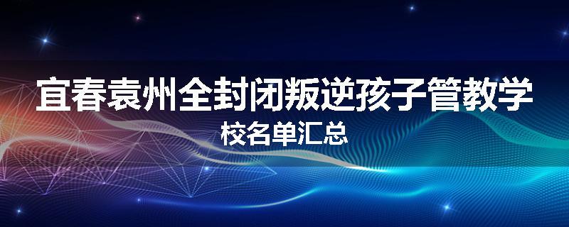 宜春袁州全封闭叛逆孩子管教学校名单汇总