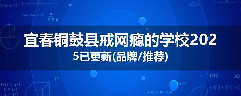 宜春铜鼓县戒网瘾的学校2025已更新(品牌/推荐)