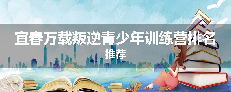 宜春万载叛逆青少年训练营排名推荐