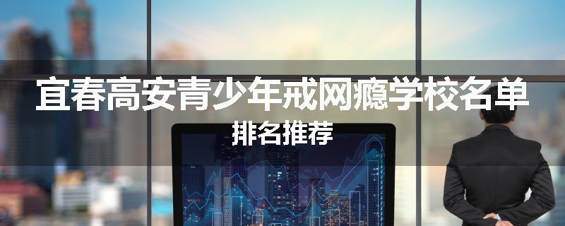 宜春高安青少年戒网瘾学校名单排名推荐