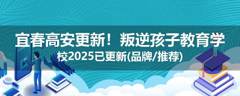 宜春高安更新！叛逆孩子教育学校2025已更新(品牌/推荐)