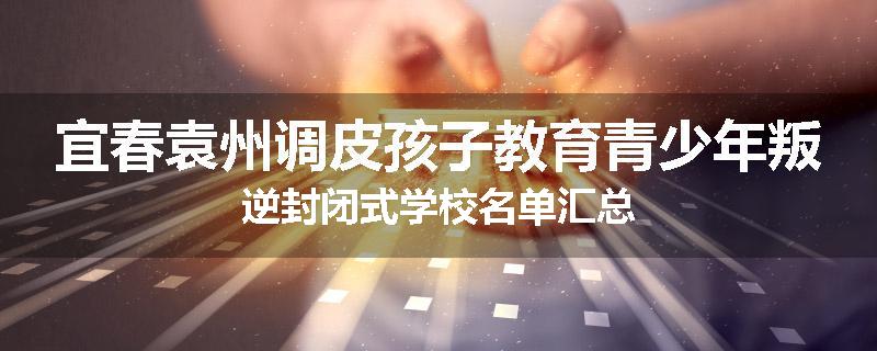 宜春袁州调皮孩子教育青少年叛逆封闭式学校名单汇总