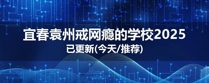 宜春袁州戒网瘾的学校2025已更新(今天/推荐)