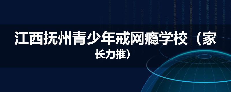 江西抚州青少年戒网瘾学校（家长力推）