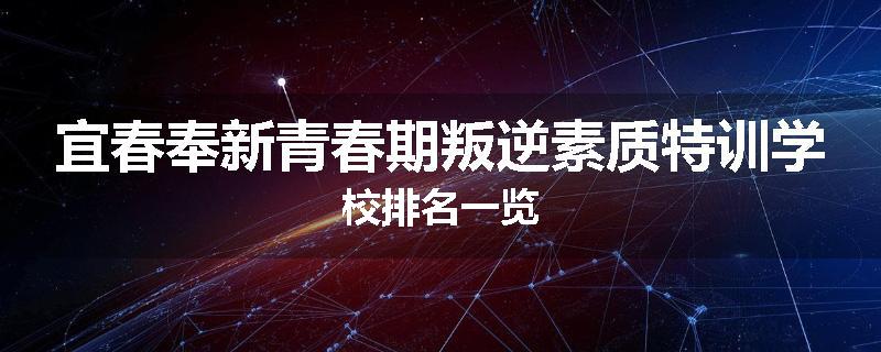 宜春奉新青春期叛逆素质特训学校排名一览