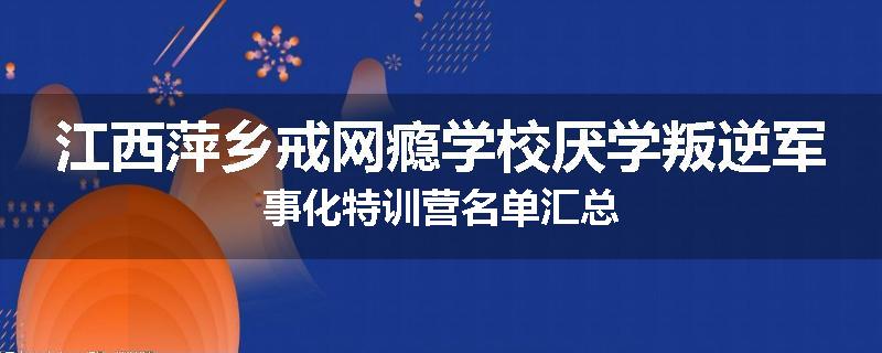 江西萍乡戒网瘾学校厌学叛逆军事化特训营名单汇总