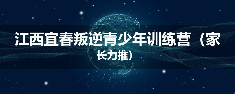 江西宜春叛逆青少年训练营（家长力推）