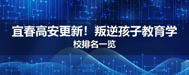宜春高安更新！叛逆孩子教育学校排名一览
