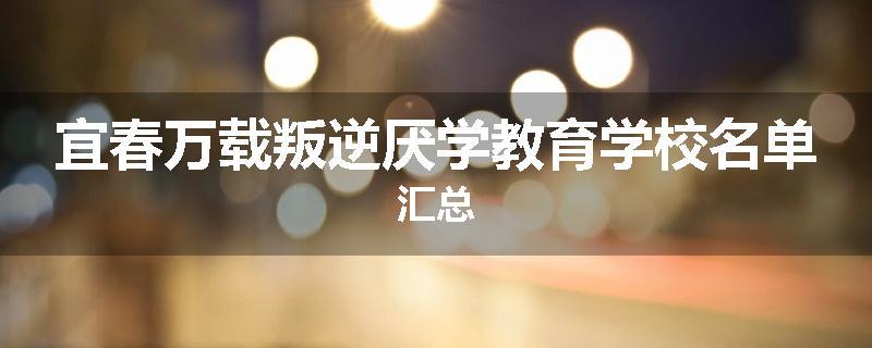 宜春万载叛逆厌学教育学校名单汇总