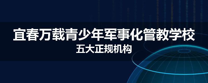 宜春万载青少年军事化管教学校五大正规机构