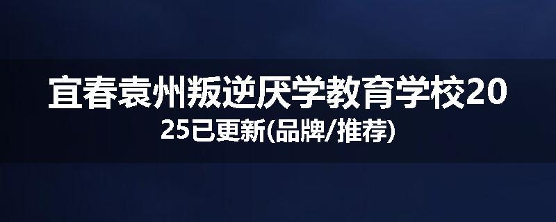 宜春袁州叛逆厌学教育学校2025已更新(品牌/推荐)