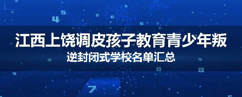 江西上饶调皮孩子教育青少年叛逆封闭式学校名单汇总