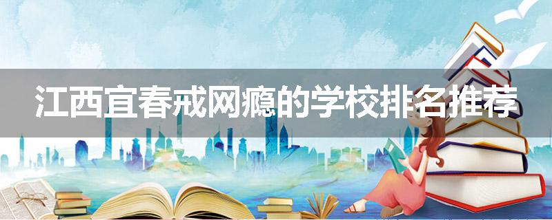 江西宜春戒网瘾的学校排名推荐