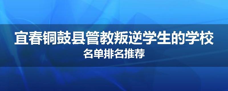 宜春铜鼓县管教叛逆学生的学校名单排名推荐