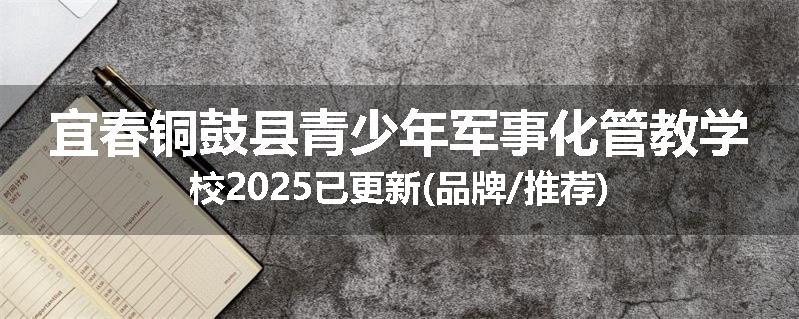 宜春铜鼓县青少年军事化管教学校2025已更新(品牌/推荐)