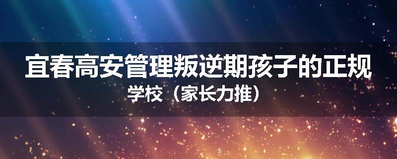 宜春高安管理叛逆期孩子的正规学校（家长力推）