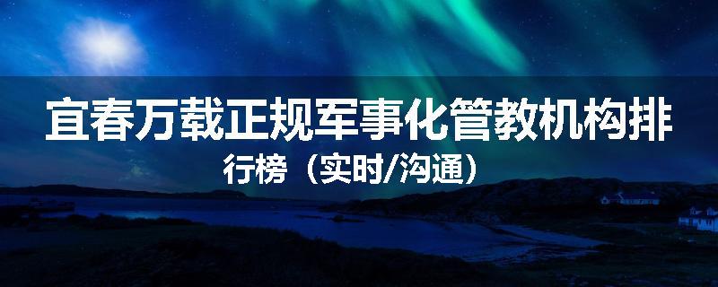 宜春万载正规军事化管教机构排行榜（实时/沟通）