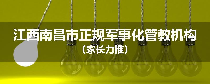 江西南昌市正规军事化管教机构（家长力推）