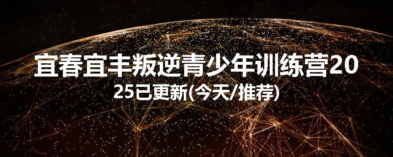 宜春宜丰叛逆青少年训练营2025已更新(今天/推荐)