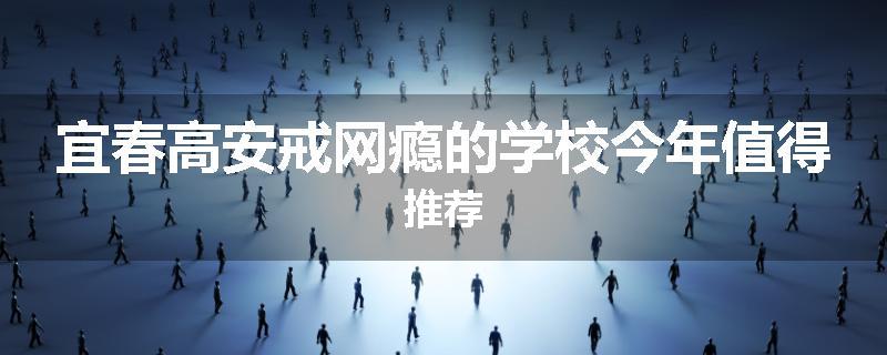 宜春高安戒网瘾的学校今年值得推荐