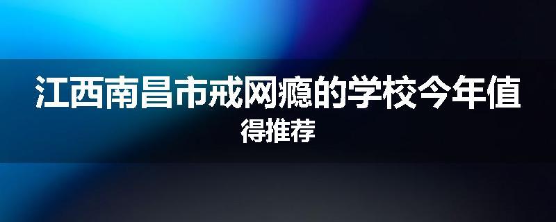 江西南昌市戒网瘾的学校今年值得推荐