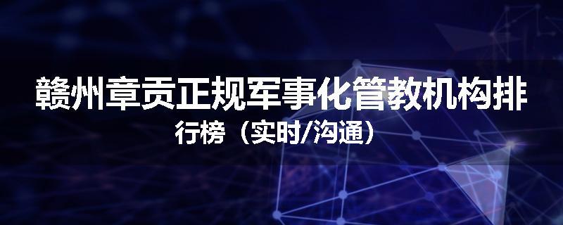 赣州章贡正规军事化管教机构排行榜（实时/沟通）