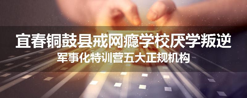 宜春铜鼓县戒网瘾学校厌学叛逆军事化特训营五大正规机构