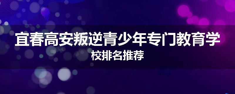 宜春高安叛逆青少年专门教育学校排名推荐
