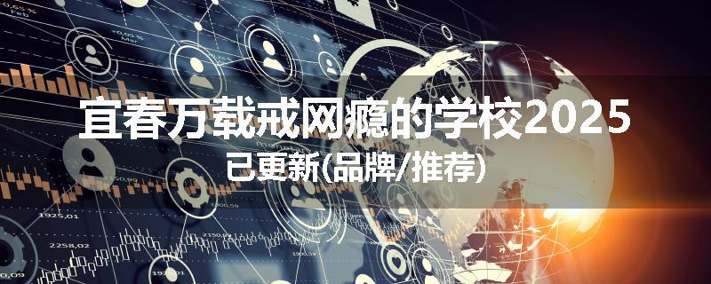 宜春万载戒网瘾的学校2025已更新(品牌/推荐)