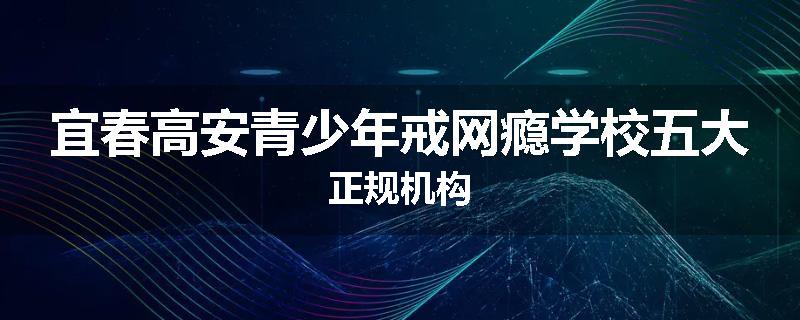 宜春高安青少年戒网瘾学校五大正规机构