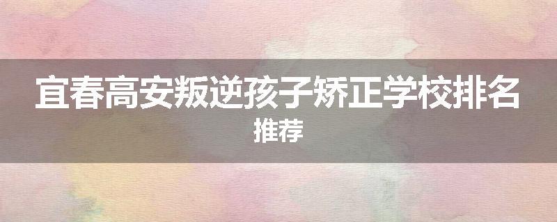宜春高安叛逆孩子矫正学校排名推荐