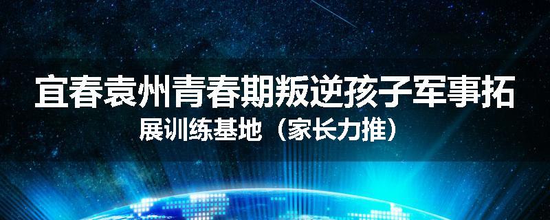 宜春袁州青春期叛逆孩子军事拓展训练基地（家长力推）
