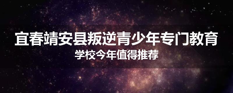 宜春靖安县叛逆青少年专门教育学校今年值得推荐