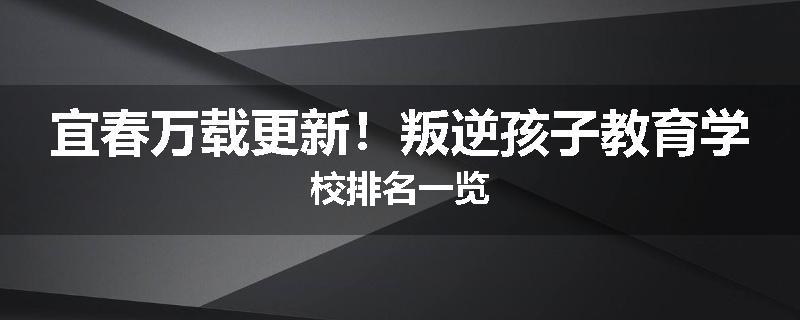 宜春万载更新！叛逆孩子教育学校排名一览