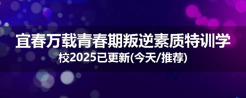 宜春万载青春期叛逆素质特训学校2025已更新(今天/推荐)