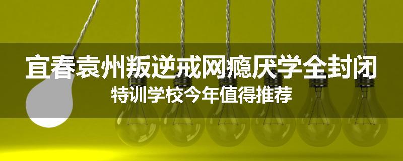 宜春袁州叛逆戒网瘾厌学全封闭特训学校今年值得推荐