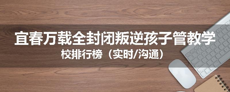 宜春万载全封闭叛逆孩子管教学校排行榜（实时/沟通）