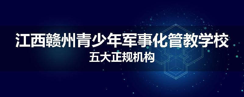 江西赣州青少年军事化管教学校五大正规机构